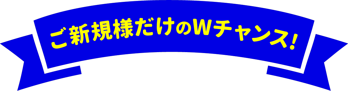 ご新規様だけのWチャンス